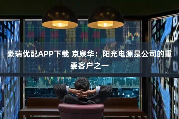 豪瑞优配APP下载 京泉华：阳光电源是公司的重要客户之一