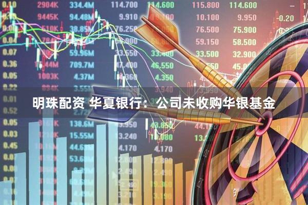 明珠配资 华夏银行：公司未收购华银基金