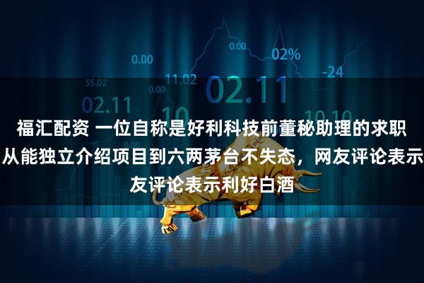 福汇配资 一位自称是好利科技前董秘助理的求职贴火了,从能独立介绍项目到六两茅台不失态,网友评论表示利好白酒