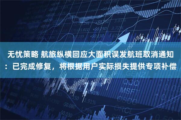 无忧策略 航旅纵横回应大面积误发航班取消通知:已完成修复,将根据用户实际损失提供专项补偿