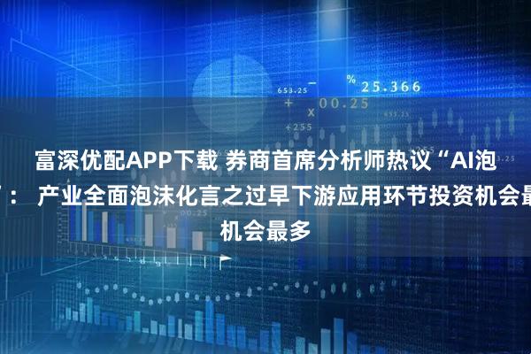 富深优配APP下载 券商首席分析师热议“AI泡沫”： 产业全面泡沫化言之过早下游应用环节投资机会最多