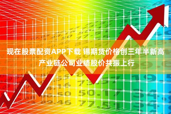 现在股票配资APP下载 锡期货价格创三年半新高 产业链公司业绩股价共振上行