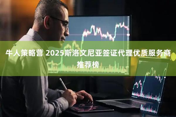 牛人策略营 2025斯洛文尼亚签证代理优质服务商推荐榜