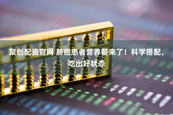 聚创配资官网 肺癌患者营养餐来了！科学搭配，吃出好状态