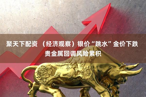 聚天下配资 （经济观察）银价“跳水”金价下跌 贵金属回调风险累积