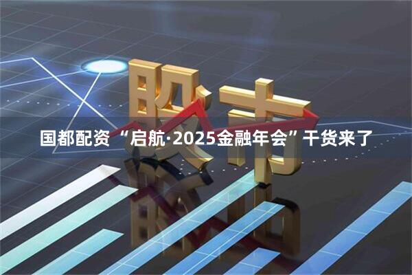 国都配资 “启航·2025金融年会”干货来了