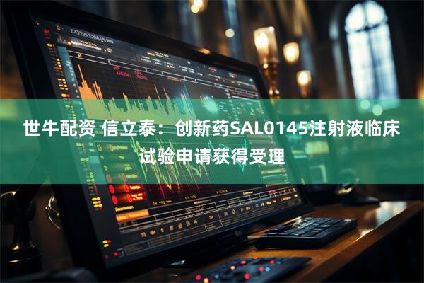 世牛配资 信立泰：创新药SAL0145注射液临床试验申请获得受理