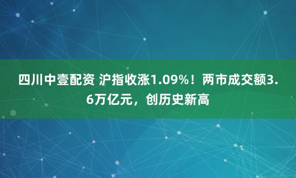 四川中壹配资 沪指收涨1.09%!两市成交额3.6万亿元,创历史新高