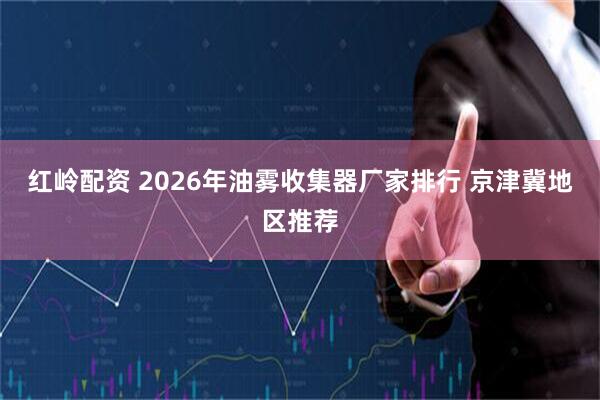 红岭配资 2026年油雾收集器厂家排行 京津冀地区推荐