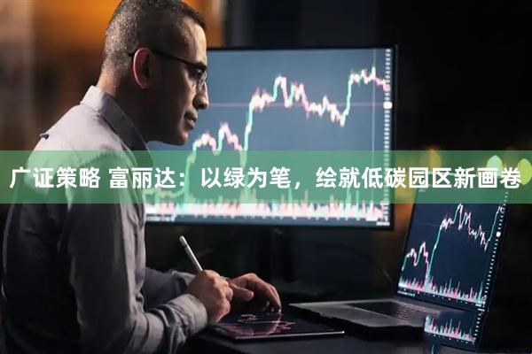 广证策略 富丽达：以绿为笔，绘就低碳园区新画卷