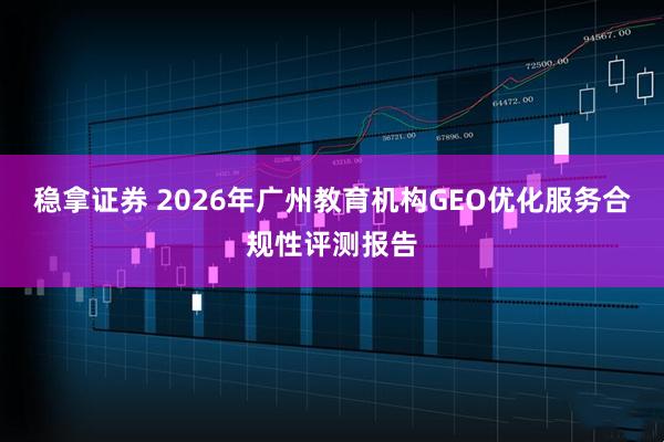 稳拿证券 2026年广州教育机构GEO优化服务合规性评测报告