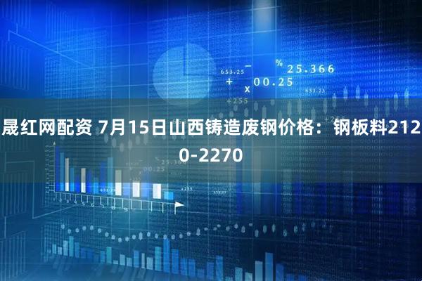 晟红网配资 7月15日山西铸造废钢价格：钢板料2120-2270