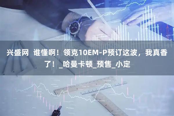 兴盛网  谁懂啊！领克10EM-P预订这波，我真香了！_哈曼卡顿_预售_小定
