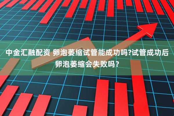 中金汇融配资 卵泡萎缩试管能成功吗?试管成功后卵泡萎缩会失败吗？