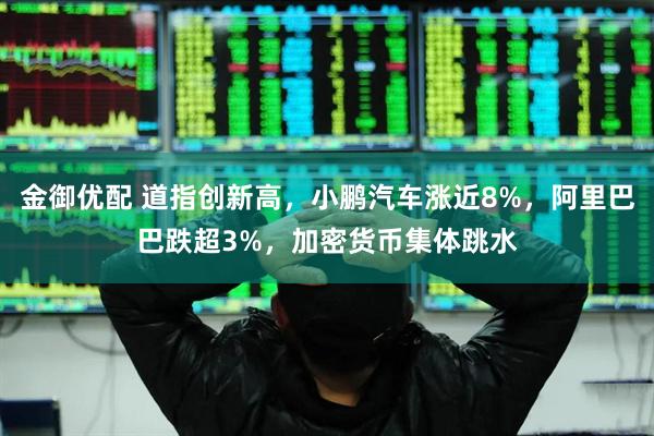 金御优配 道指创新高，小鹏汽车涨近8%，阿里巴巴跌超3%，加密货币集体跳水
