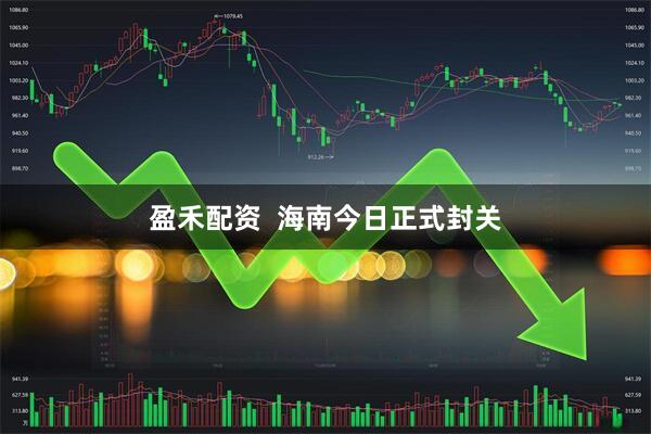 盈禾配资  海南今日正式封关