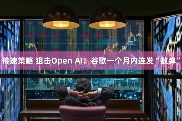 传速策略 狙击Open AI！谷歌一个月内连发“数弹”